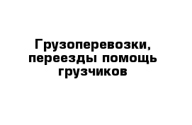 Грузоперевозки, переезды помощь грузчиков